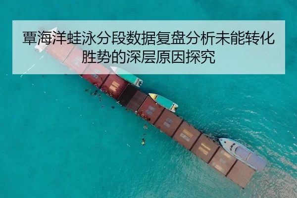 覃海洋蛙泳分段数据复盘分析未能转化胜势的深层原因探究