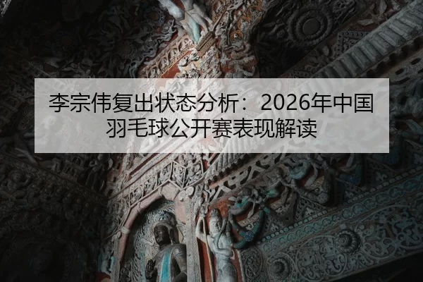 李宗伟复出状态分析：2026年中国羽毛球公开赛表现解读