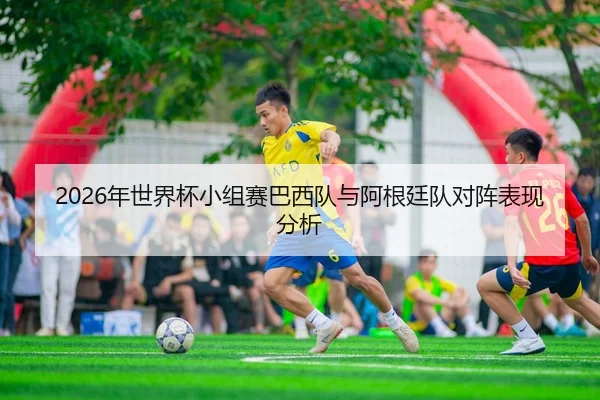 2026年世界杯小组赛巴西队与阿根廷队对阵表现分析