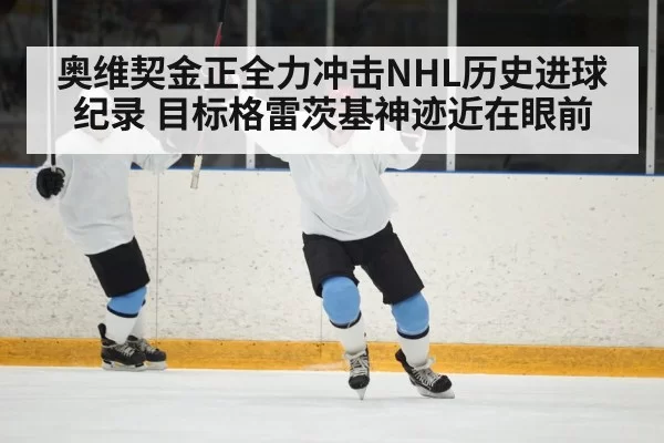 奥维契金正全力冲击NHL历史进球纪录 目标格雷茨基神迹近在眼前