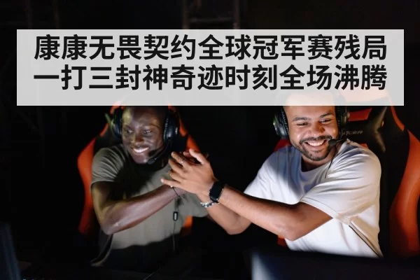 康康无畏契约全球冠军赛残局一打三封神奇迹时刻全场沸腾