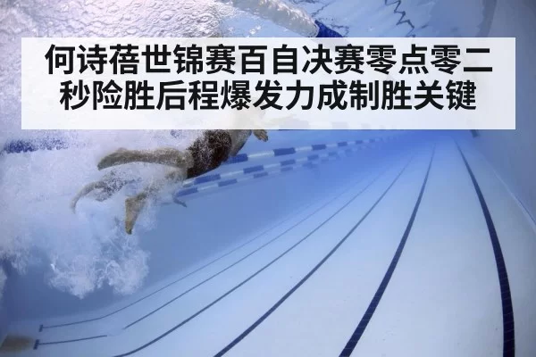 何诗蓓世锦赛百自决赛零点零二秒险胜后程爆发力成制胜关键