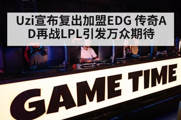 Uzi宣布复出加盟EDG 传奇AD再战LPL引发万众期待