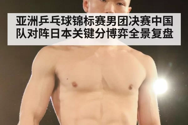亚洲乒乓球锦标赛男团决赛中国队对阵日本关键分博弈全景复盘